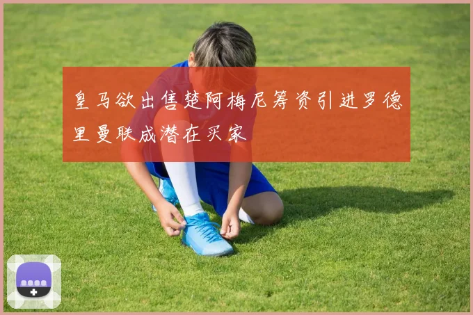 皇马欲出售楚阿梅尼筹资引进罗德里曼联成潜在买家