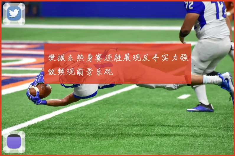 樊振东热身赛连胜展现反手实力强敌频现前景乐观