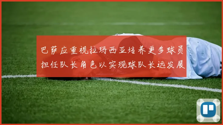 巴萨应重视拉玛西亚培养更多球员担任队长角色以实现球队长远发展